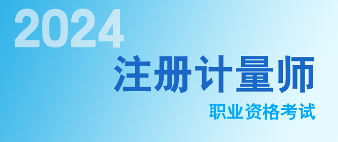 2024年（nián）度注（zhù）冊計量師職業資格資格考試開始領（lǐng）證（zhèng）啦！